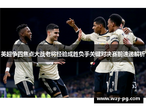 英超争四焦点大战老将经验成胜负手关键对决赛前速递解析 英超争四焦点大战老将经验成胜负手关键对决赛前速递解析
