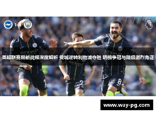 英超联赛最新战报深度解析 曼城逆转利物浦夺胜 晒榜争冠与降级激烈角逐