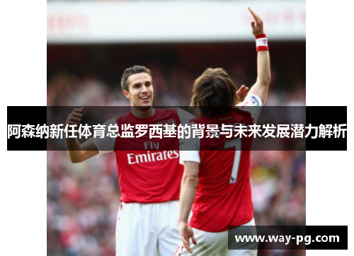 阿森纳新任体育总监罗西基的背景与未来发展潜力解析