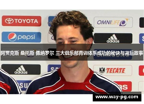 阿贾克斯 桑托斯 佩纳罗尔 三大俱乐部青训体系成功的秘诀与背后故事 阿贾克斯 桑托斯 佩纳罗尔 三大俱乐部青训体系成功的秘诀与背后故事