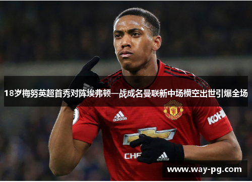 18岁梅努英超首秀对阵埃弗顿一战成名曼联新中场横空出世引爆全场 18岁梅努英超首秀对阵埃弗顿一战成名曼联新中场横空出世引爆全场
