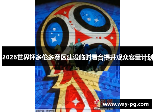 2026世界杯多伦多赛区建设临时看台提升观众容量计划