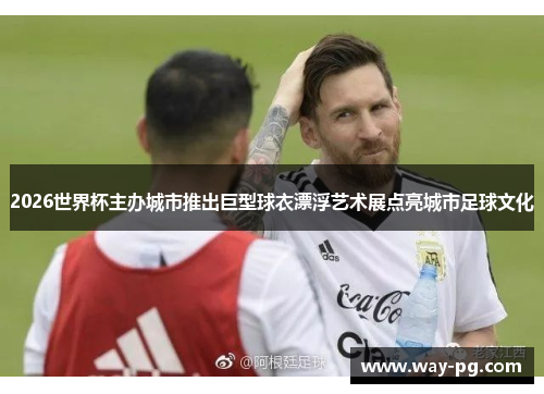 2026世界杯主办城市推出巨型球衣漂浮艺术展点亮城市足球文化