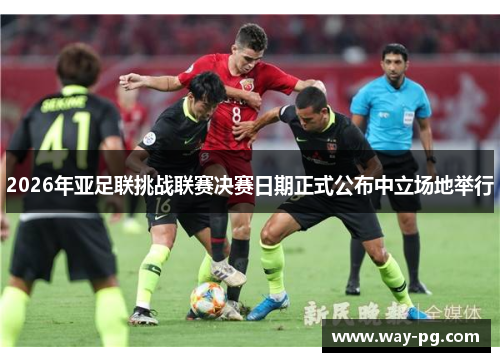 2026年亚足联挑战联赛决赛日期正式公布中立场地举行