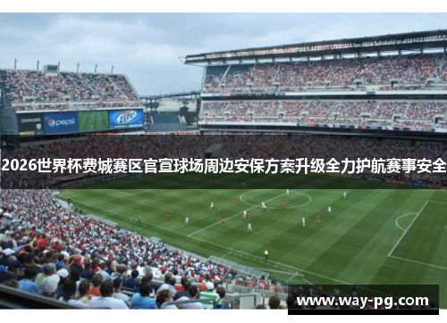 2026世界杯费城赛区官宣球场周边安保方案升级全力护航赛事安全