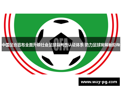 中国足协宣布全面升级社会足球裁判员认证体系 助力足球发展新阶段