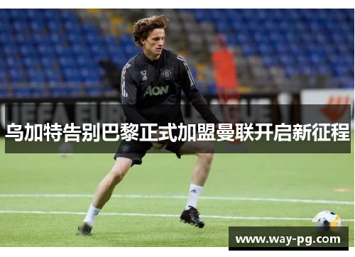 乌加特告别巴黎正式加盟曼联开启新征程