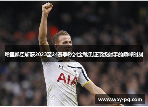 哈里凯恩斩获2023至24赛季欧洲金靴见证顶级射手的巅峰时刻