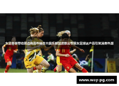 女足赛事带动周边商品热销各大俱乐部加速推出专属女足球迷产品引发消费热潮