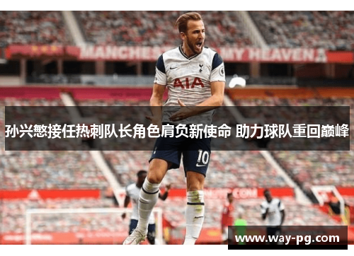 孙兴慜接任热刺队长角色肩负新使命 助力球队重回巅峰 孙兴慜接任热刺队长角色肩负新使命 助力球队重回巅峰