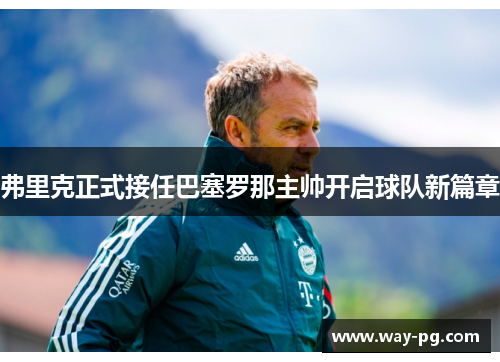 弗里克正式接任巴塞罗那主帅开启球队新篇章