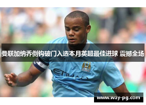 曼联加纳乔倒钩破门入选本月英超最佳进球 震撼全场