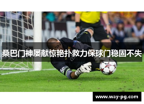 桑巴门神屡献惊艳扑救力保球门稳固不失 桑巴门神屡献惊艳扑救力保球门稳固不失