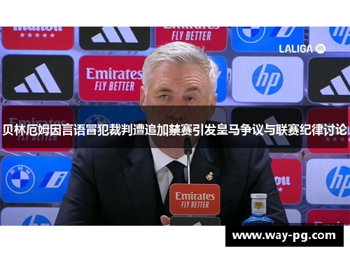 贝林厄姆因言语冒犯裁判遭追加禁赛引发皇马争议与联赛纪律讨论