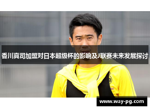 香川真司加盟对日本超级杯的影响及J联赛未来发展探讨