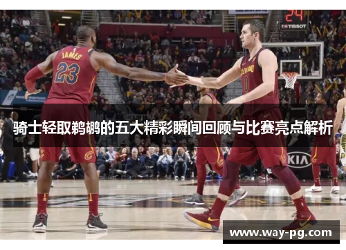 骑士轻取鹈鹕的五大精彩瞬间回顾与比赛亮点解析