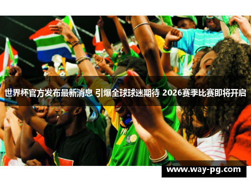 世界杯官方发布最新消息 引爆全球球迷期待 2026赛季比赛即将开启