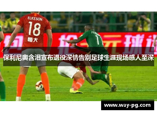 保利尼奥含泪宣布退役深情告别足球生涯现场感人至深