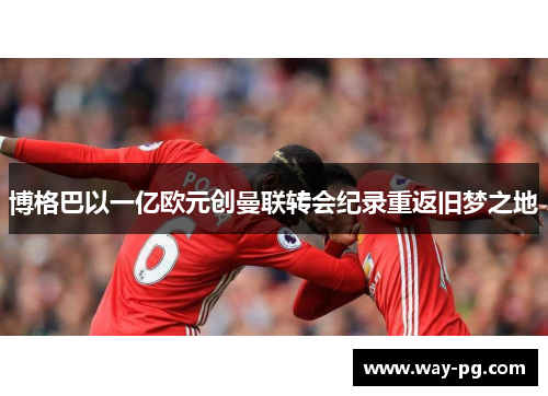 博格巴以一亿欧元创曼联转会纪录重返旧梦之地