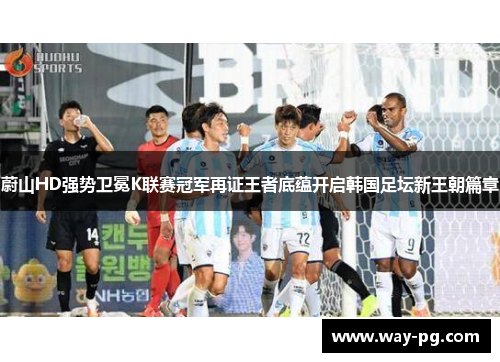 蔚山HD强势卫冕K联赛冠军再证王者底蕴开启韩国足坛新王朝篇章 蔚山HD强势卫冕K联赛冠军再证王者底蕴开启韩国足坛新王朝篇章