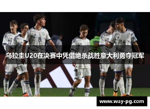 乌拉圭U20在决赛中凭借绝杀战胜意大利勇夺冠军