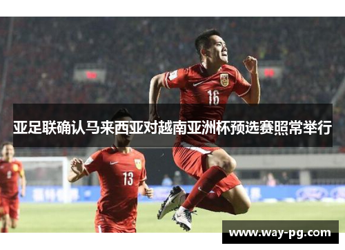 亚足联确认马来西亚对越南亚洲杯预选赛照常举行
