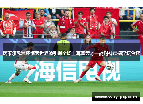 居莱尔欧洲杯惊天世界波引爆全场土耳其天才一战封神震撼足坛今夜 居莱尔欧洲杯惊天世界波引爆全场土耳其天才一战封神震撼足坛今夜