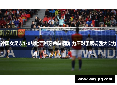 德国女足以1-0战胜西班牙荣获铜牌 力压对手展现强大实力 德国女足以1-0战胜西班牙荣获铜牌 力压对手展现强大实力