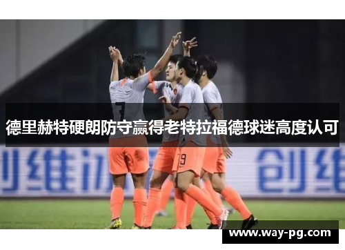 德里赫特硬朗防守赢得老特拉福德球迷高度认可