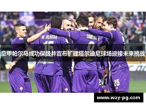 意甲帕尔马成功保级并宣布扩建塔尔迪尼球场迎接未来挑战