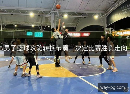 男子篮球攻防转换节奏，决定比赛胜负走向